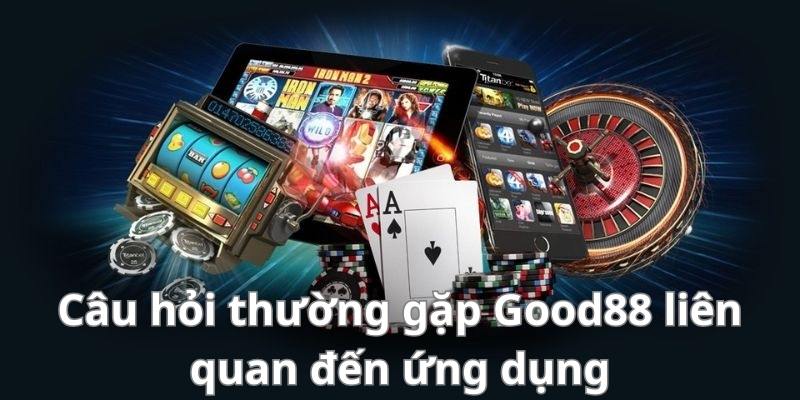 Thắc mắc và câu hỏi thường gặp Good88 liên quan đến ứng dụng nhà cái