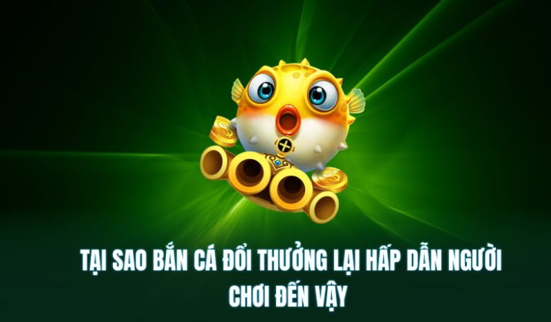 Tại sao săn cá đổi thưởng lại hấp dẫn người chơi đến vậy?